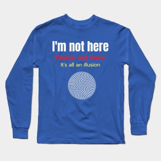 Im Not Here Youre Not Here Its All an Illusion Long Sleeve T-Shirt